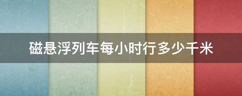 磁悬浮列车每小时行多少千米 磁悬浮列车一小时能行多少千米