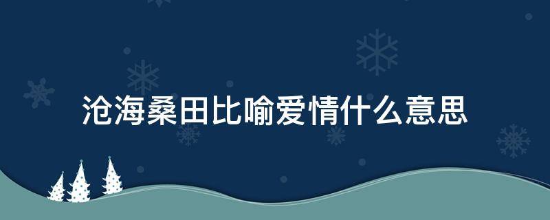 沧海桑田比喻爱情什么意思 沧海桑田形容爱情