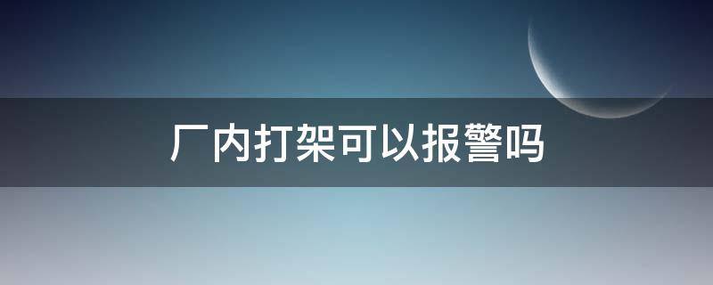 厂内打架可以报警吗 工厂里打架报警会怎么处理