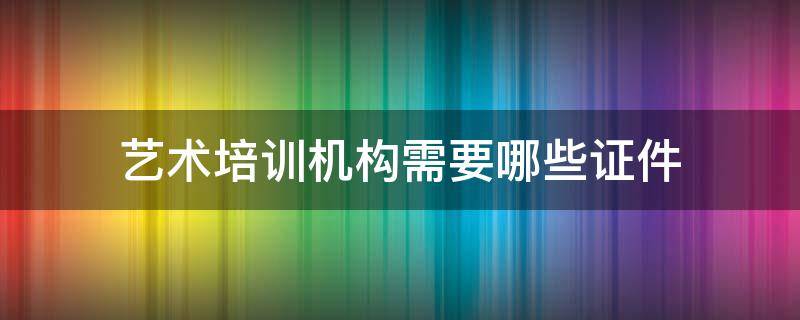 艺术培训需要什么证件 艺术培训机构需要哪些证件