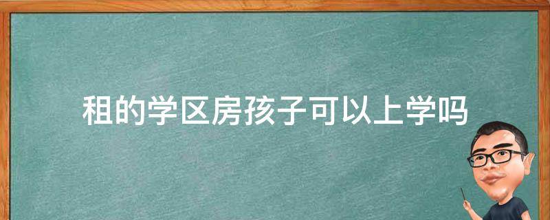 租的学区房孩子可以上学吗 租的学区房能上学吗