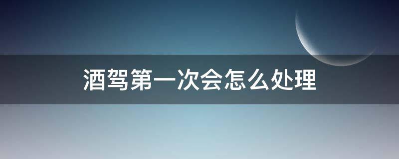 酒驾第一次会怎么处理 酒驾第一次会怎么处理 公职人员