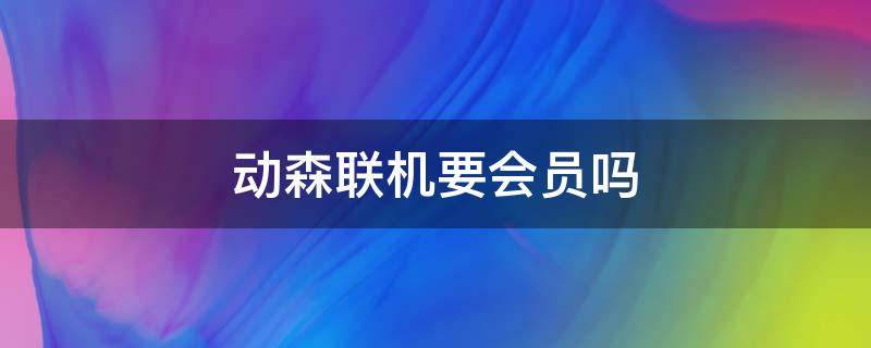 动森联机要会员吗 动森联机需要会员吗