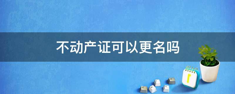 不动产证可以更名吗 不动产权证可以更名吗