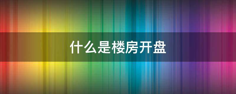 什么是楼房开盘 什么是楼房开盘价