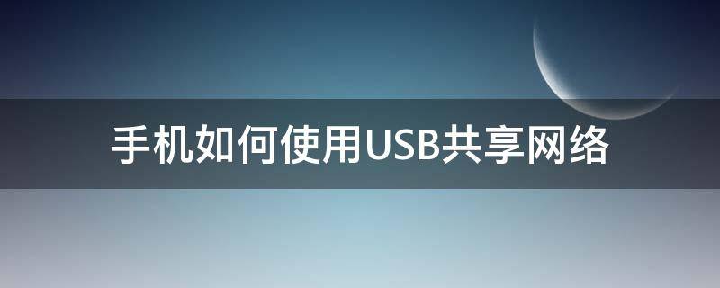 手机如何使用USB共享网络 手机usb共享网络怎么用