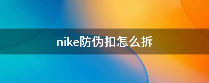 nike鞋子上的防伪扣拆不拆 nike防伪扣怎么拆