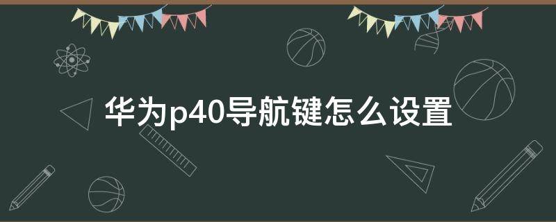 华为p40导航键怎么设置 华为p40怎样设置导航键