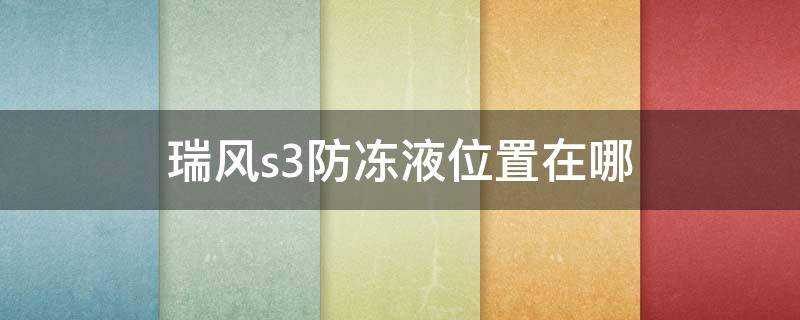 瑞风s3防冻液位置在哪 瑞风s2防冻液在哪里加