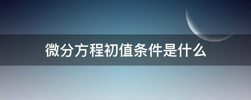 微分方程初值条件是什么 微分方程初值条件是什么意思