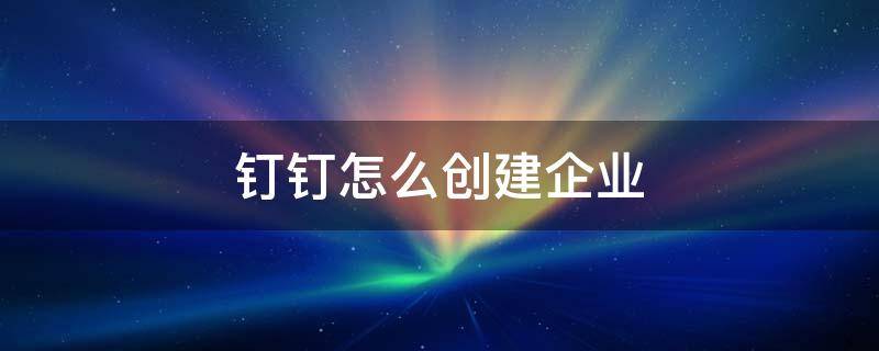 钉钉怎么创建企业团队 钉钉怎么创建企业