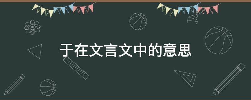 于在文言文中的意思 于在文言文中的意思及例句