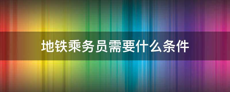 地铁乘务员有什么要求 地铁乘务员需要什么条件