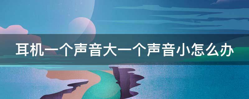 耳机一个声音大一个声音小怎么办? 耳机一个声音大一个声音小怎么办