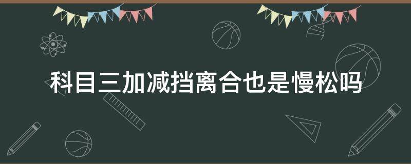 科目三加减挡离合也是慢松吗（科目三加减档松离合快还是慢）