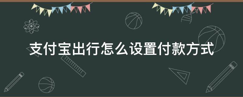 怎么设置支付宝出行扣款方式 支付宝出行怎么设置付款方式