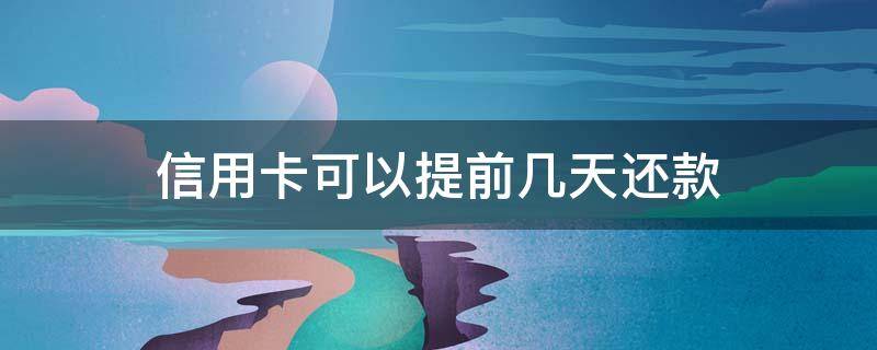 信用卡可以提前几天还款 信用卡可以提前几天还款招商银行