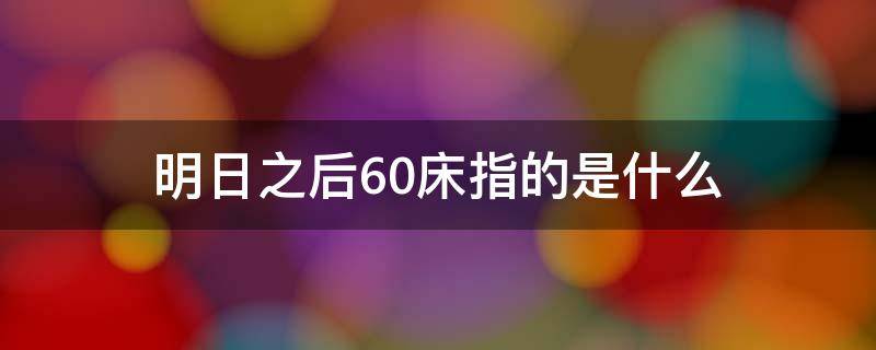 明日之后哪些是60床 明日之后60床指的是什么