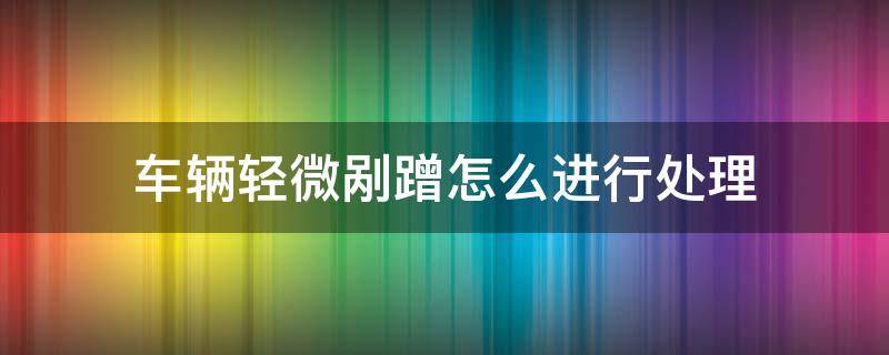 车辆轻微剐蹭如何处理 车辆轻微剐蹭怎么进行处理