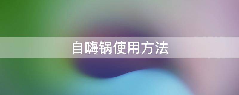 自嗨锅使用方法 自嗨锅使用方法视频教程