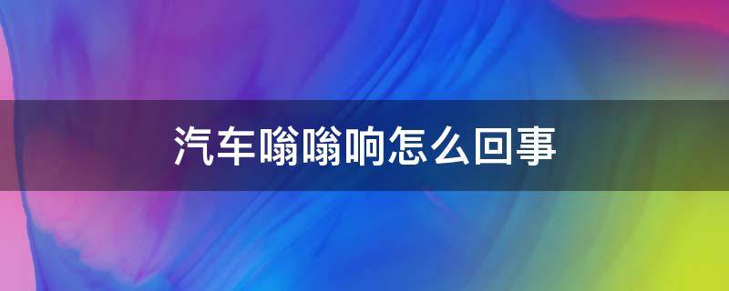 汽车嗡嗡响怎么回事 汽车嗡嗡响怎么回事,变得耗油