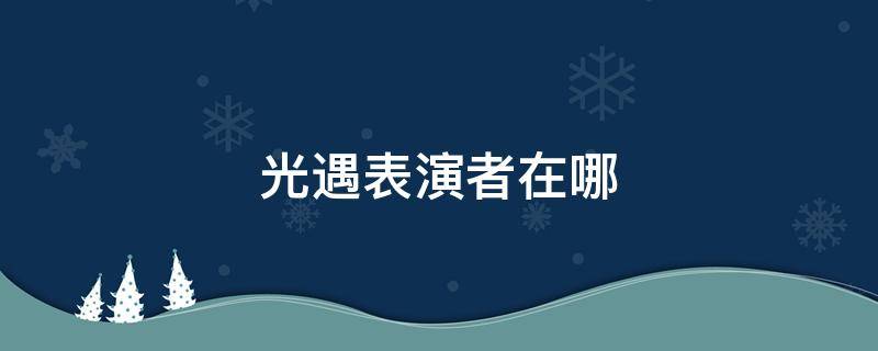 光遇表演者在哪 光遇怎么找到表演者