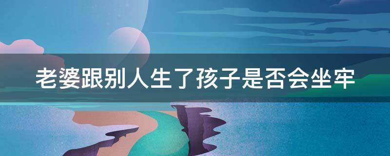 老婆跟别人生了孩子是否会坐牢呀 老婆跟别人生了孩子是否会坐牢