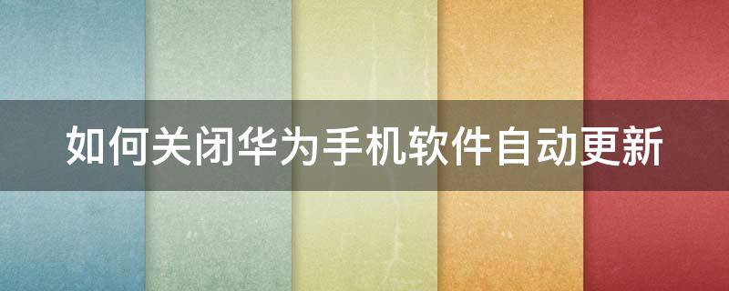 如何关闭华为手机软件自动更新 怎样关闭华为手机软件自动更新