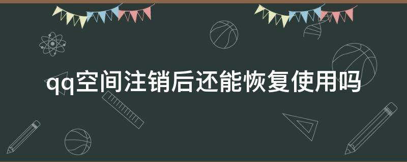 qq空间注销还可以恢复吗 qq空间注销后还能恢复使用吗