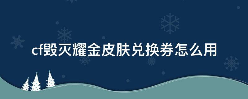 cf毁灭耀金皮肤活动 cf毁灭耀金皮肤兑换券怎么用