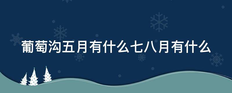 葡萄沟五月有什么七八月有什么 葡萄沟盛产水果五月有什么七八月有什么