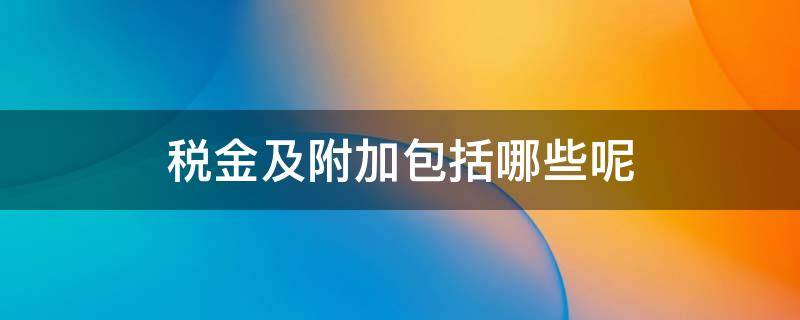 税金及附加具体包括什么 税金及附加包括哪些呢