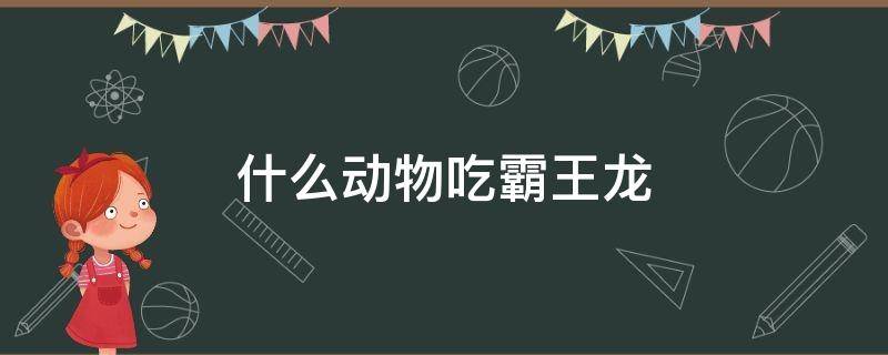 什么动物吃霸王龙 什么龙能秒杀霸王龙