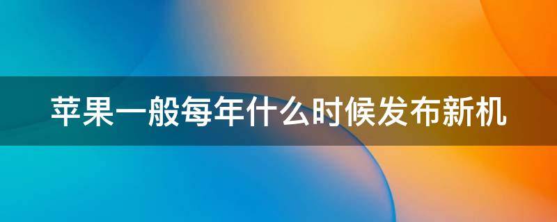 苹果一般每年什么时候发布新机呢 苹果一般每年什么时候发布新机