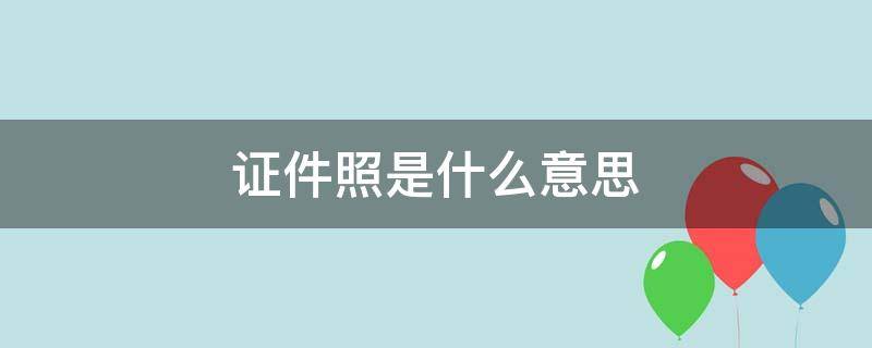 证件照是什么意思 电子证件照是什么意思