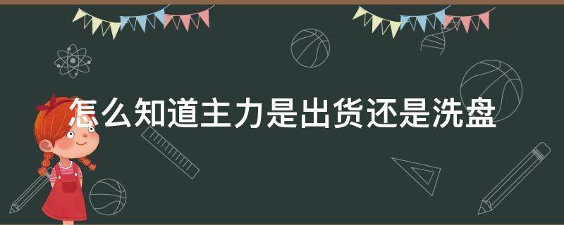 怎么知道主力是出货还是洗盘 怎样辨别主力是出货还是洗盘