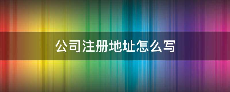 公司注册地址怎么写 公司注册地址怎么写,中间变更过几次