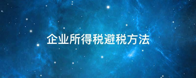 企业所得税避税方法 企业避税的基本方法