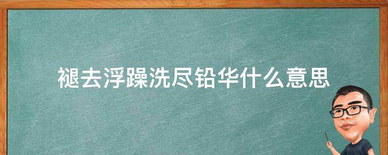 褪去浮躁洗尽铅华什么意思（洗尽铅华,褪去浮华意思）