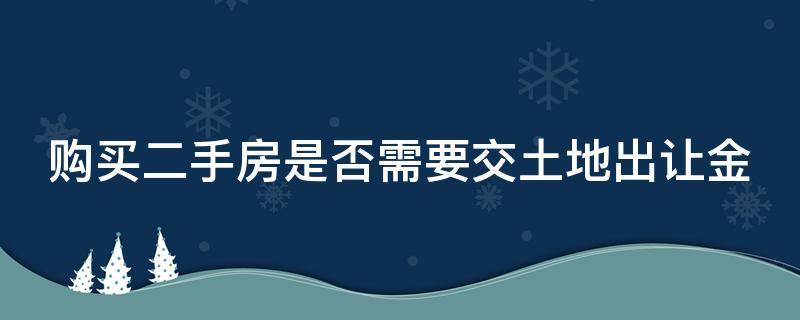 购买二手房是否需要交土地出让金（购买二手房需要交土地出让金吗）