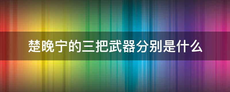 楚晚宁的三把武器分别是什么 楚晚宁的三把神器