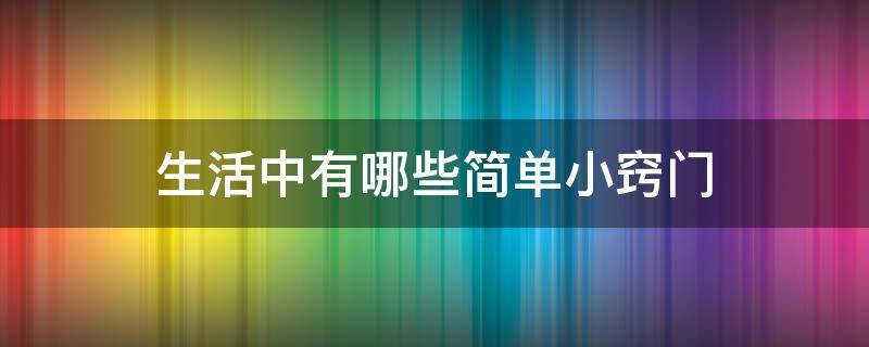 生活中有哪些简单小窍门 生活中的小诀窍有哪些