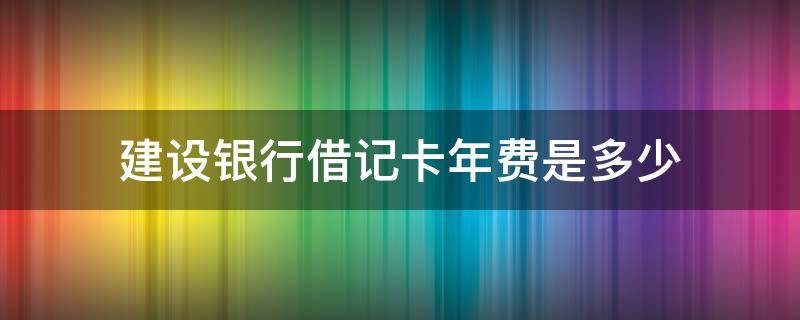 建设银行借记卡年费是多少 建设银行借记卡年费多少钱一年