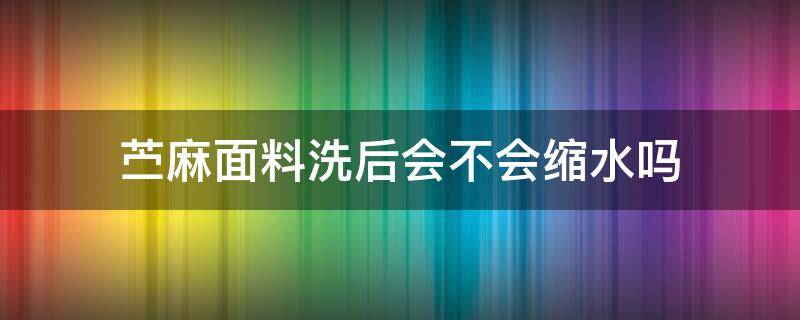 苎麻面料洗后会不会缩水吗 棉麻面料洗了会不会缩水