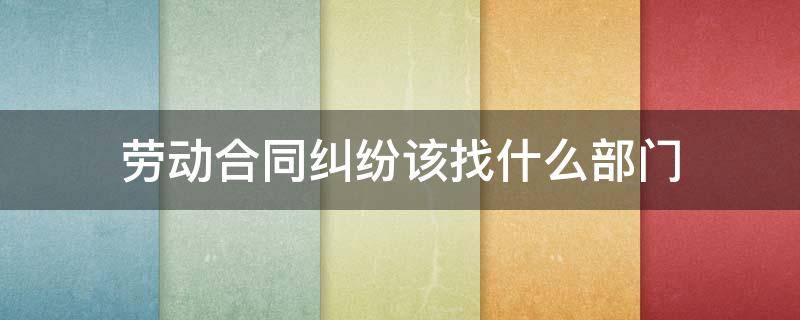 劳动合同纠纷该找什么部门 劳务合同纠纷应该找哪个部门处理呢