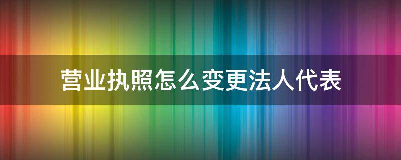 营业执照怎么变更法人代表（营业执照怎么变更法定人）