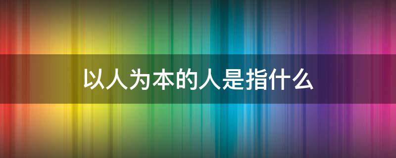 以人为本的人是指什么 以人为本的人是指什么人