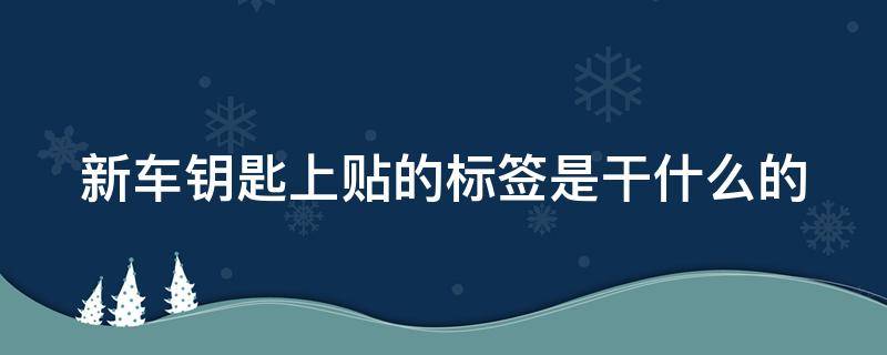 新车钥匙上贴的标签是干什么的 新车钥匙上贴的标签是干什么的呢