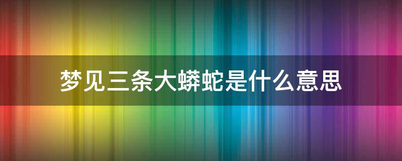 梦见三条大蟒蛇是什么意思（梦见了三条大蟒蛇）