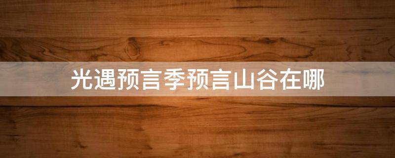 光遇预言季预言山谷在哪 光遇预言季山谷在哪里